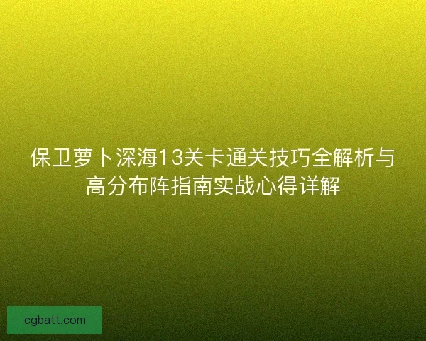 保卫萝卜深海13关卡通关技巧全解析与高分布阵指南实战心得详解