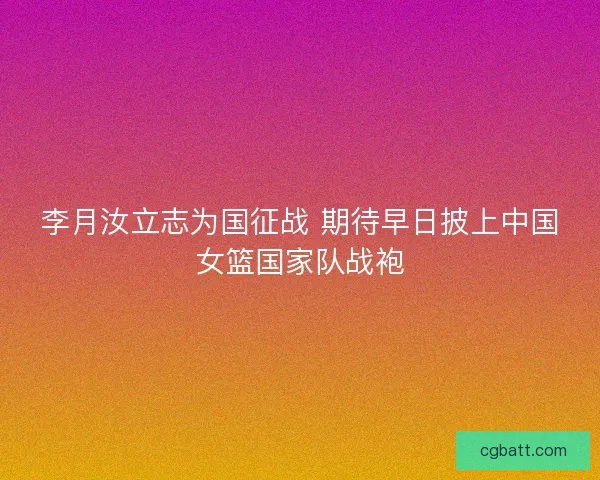 李月汝立志为国征战 期待早日披上中国女篮国家队战袍