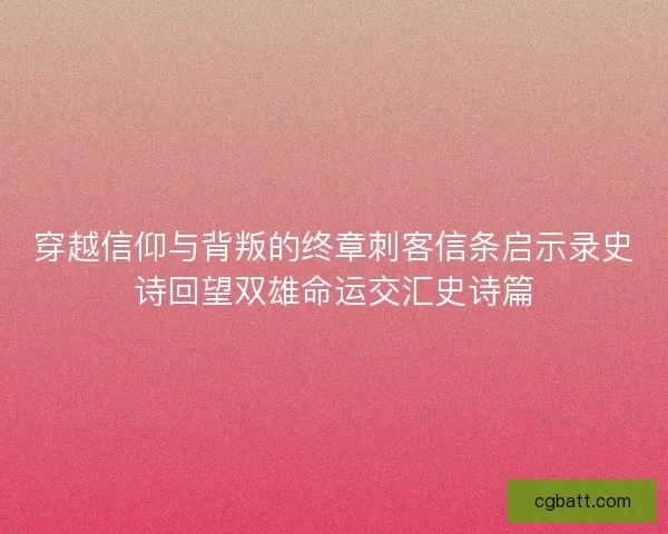 穿越信仰与背叛的终章刺客信条启示录史诗回望双雄命运交汇史诗篇